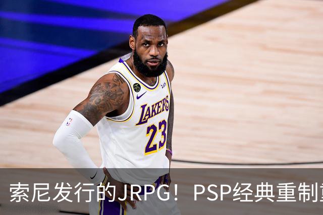 索尼发行的JRPG！PSP经典重制重大变动：工作室换了