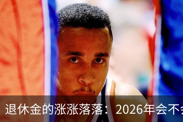退休金的涨涨落落：2026年会不会开心一涨？
