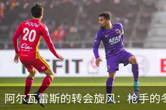 阿尔瓦雷斯的转会旋风：枪手的冬季狂欢！